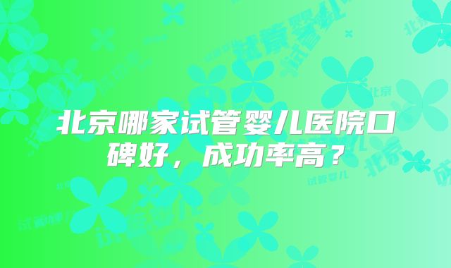 北京哪家试管婴儿医院口碑好，成功率高？