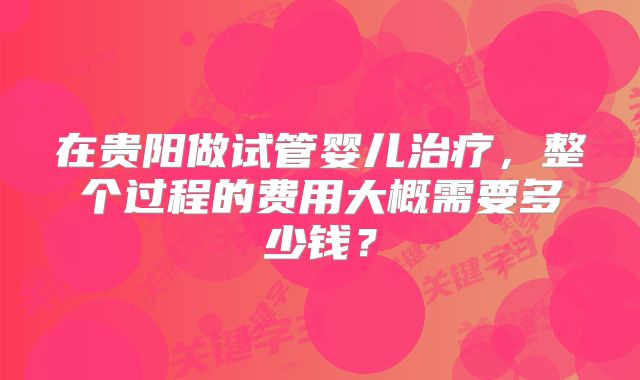 在贵阳做试管婴儿治疗，整个过程的费用大概需要多少钱？
