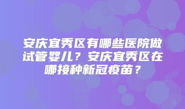 安庆宜秀区有哪些医院做试管婴儿?安庆宜秀区在哪接种新冠疫苗?