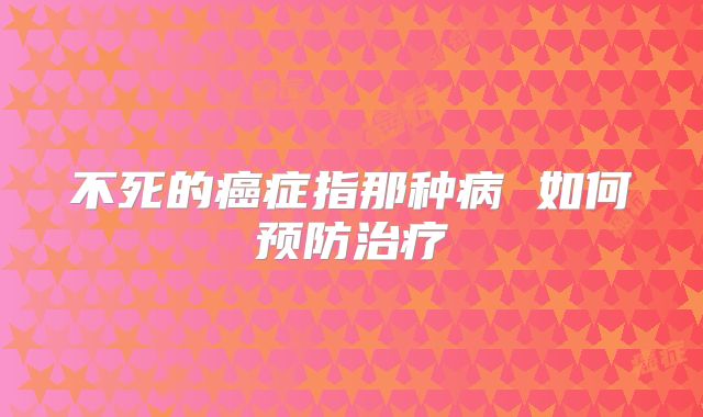 不死的癌症指那种病 如何预防治疗