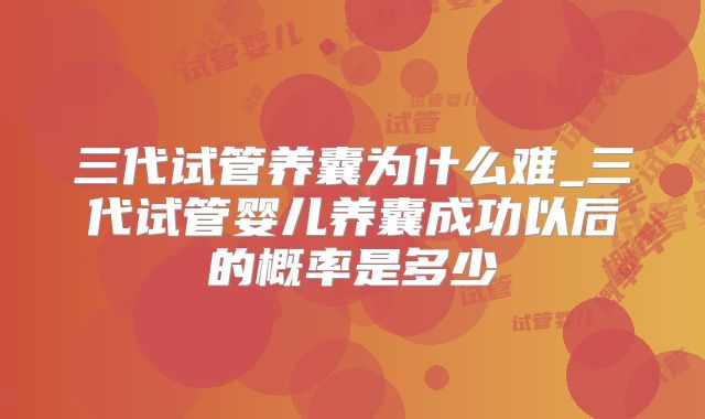 三代试管养囊为什么难_三代试管婴儿养囊成功以后的概率是多少