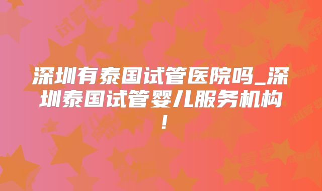 深圳有泰国试管医院吗_深圳泰国试管婴儿服务机构！