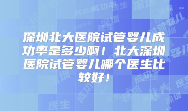 深圳北大医院试管婴儿成功率是多少啊!北大深圳医院试管婴儿哪个医生比较好!