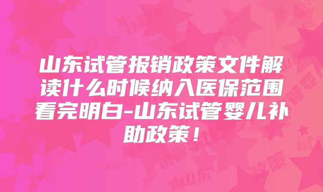 山东试管报销政策文件解读什么时候纳入医保范围看完明白-山东试管婴儿补助政策！