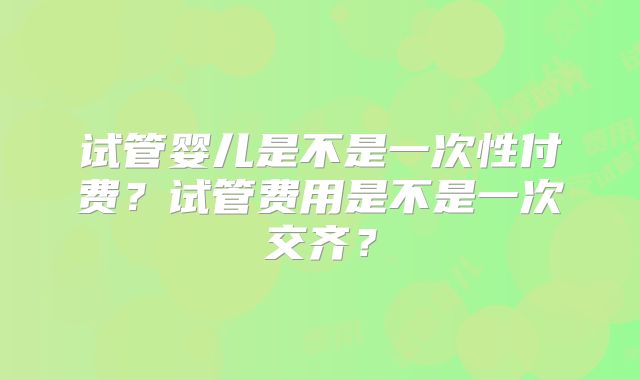 试管婴儿是不是一次性付费？试管费用是不是一次交齐？