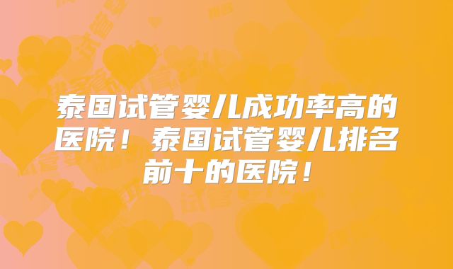 泰国试管婴儿成功率高的医院！泰国试管婴儿排名前十的医院！