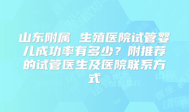 山东附属 生殖医院试管婴儿成功率有多少？附推荐的试管医生及医院联系方式