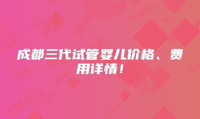 成都三代试管婴儿价格、费用详情！