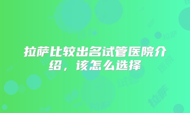 拉萨比较出名试管医院介绍，该怎么选择