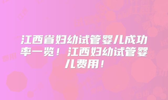 江西省妇幼试管婴儿成功率一览!江西妇幼试管婴儿费用!