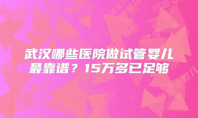 武汉哪些医院做试管婴儿最靠谱？15万多已足够