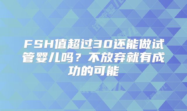 FSH值超过30还能做试管婴儿吗？不放弃就有成功的可能