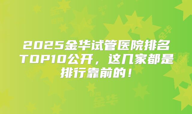 2025金华试管医院排名TOP10公开，这几家都是排行靠前的！
