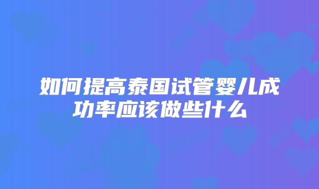 如何提高泰国试管婴儿成功率应该做些什么