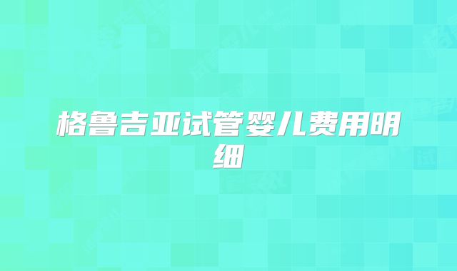 格鲁吉亚试管婴儿费用明细