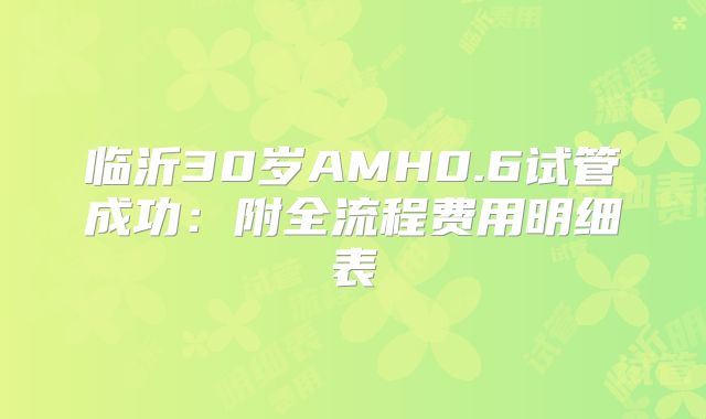 临沂30岁AMH0.6试管成功：附全流程费用明细表