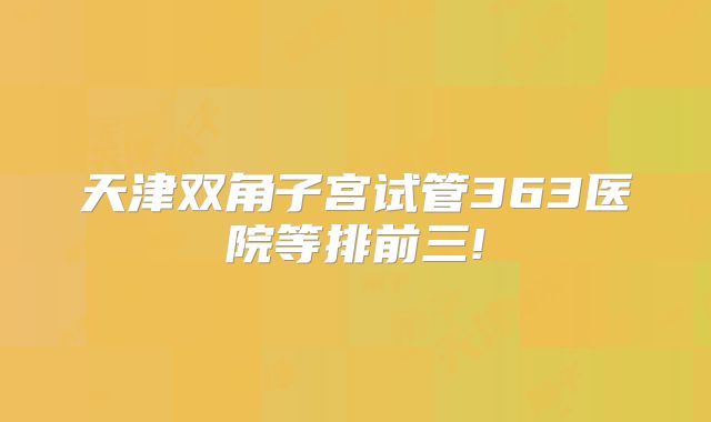 天津双角子宫试管363医院等排前三!