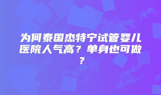 为何泰国杰特宁试管婴儿医院人气高?单身也可做?