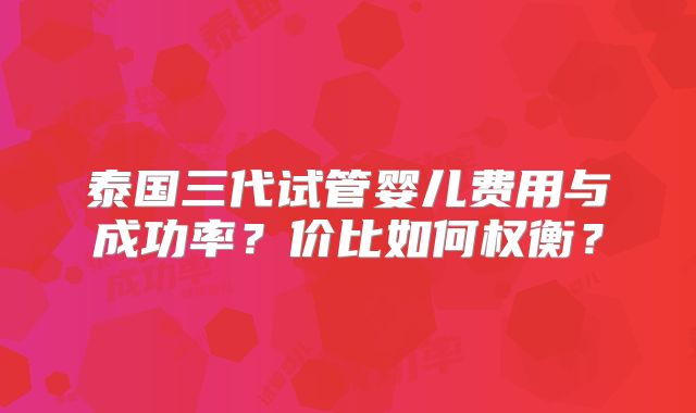 泰国三代试管婴儿费用与成功率?价比如何权衡?