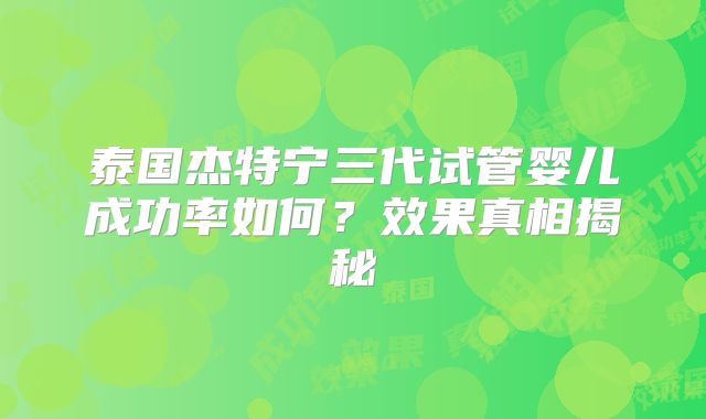 泰国杰特宁三代试管婴儿成功率如何?效果真相揭秘