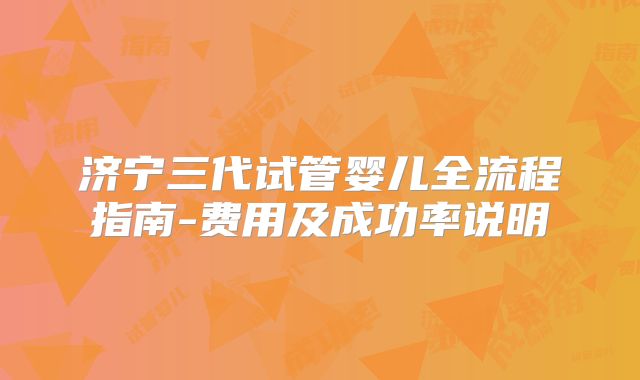 济宁三代试管婴儿全流程指南-费用及成功率说明