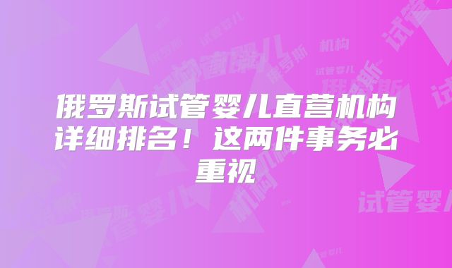 俄罗斯试管婴儿直营机构详细排名！这两件事务必重视