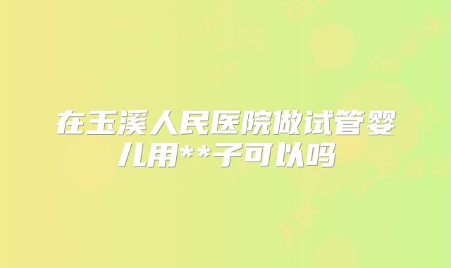 在玉溪人民医院做试管婴儿用**子可以吗