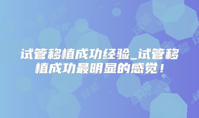 试管移植成功经验_试管移植成功最明显的感觉！