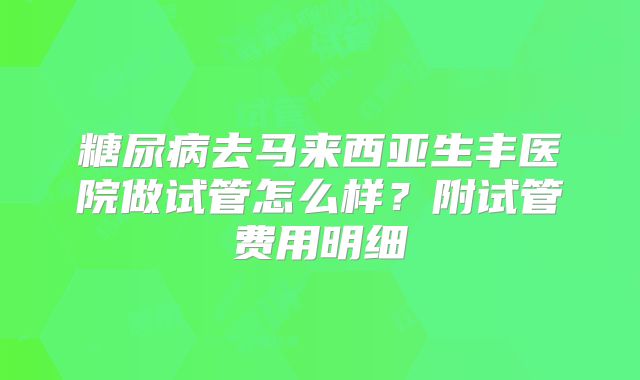 糖尿病去马来西亚生丰医院做试管怎么样？附试管费用明细