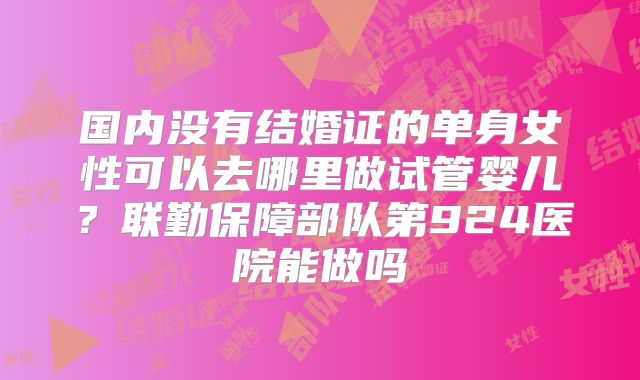 国内没有结婚证的单身女性可以去哪里做试管婴儿？联勤保障部队第924医院能做吗