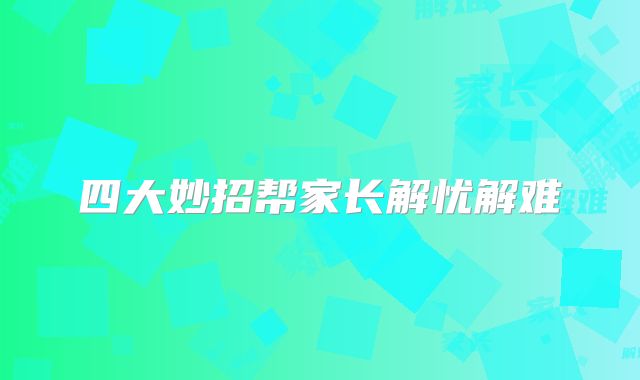 四大妙招帮家长解忧解难