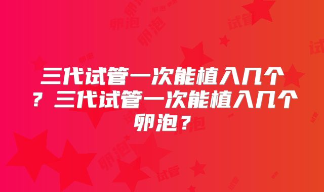 三代试管一次能植入几个?三代试管一次能植入几个卵泡?