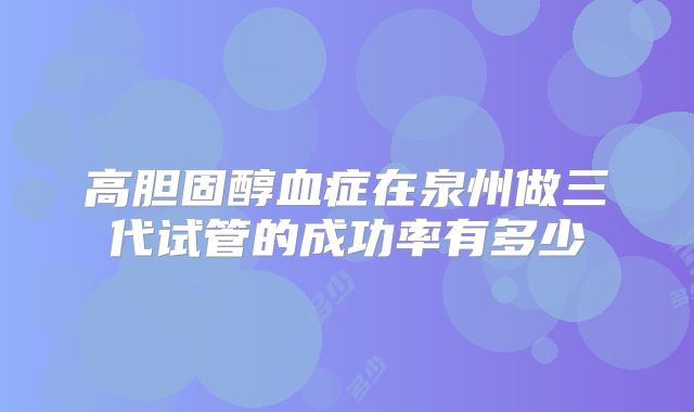 高胆固醇血症在泉州做三代试管的成功率有多少
