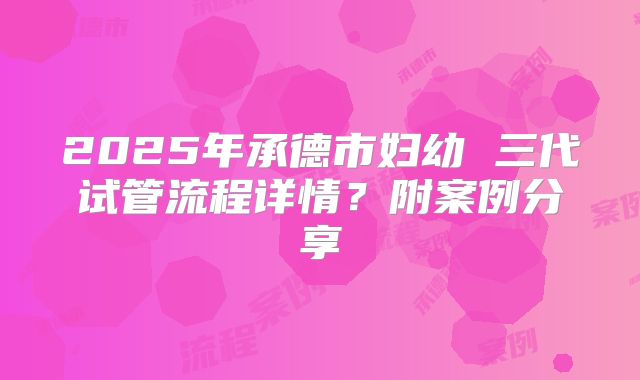 2025年承德市妇幼 三代试管流程详情？附案例分享