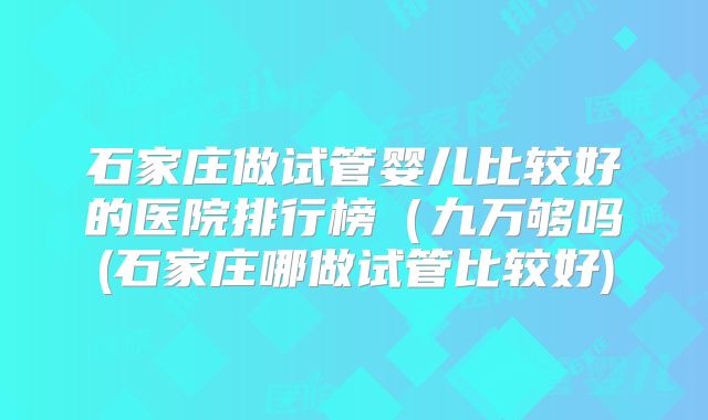 石家庄做试管婴儿比较好的医院排行榜(九万够吗(石家庄哪做试管比较好)