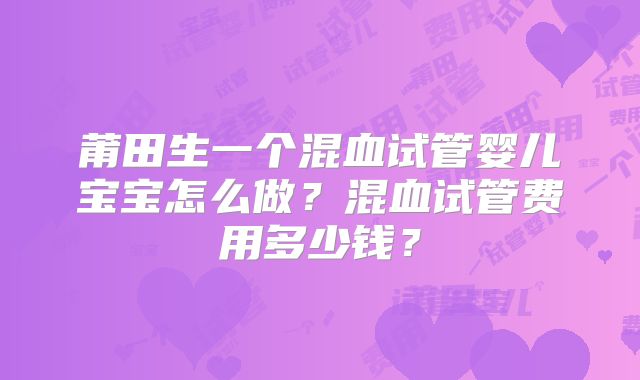 莆田生一个混血试管婴儿宝宝怎么做？混血试管费用多少钱？