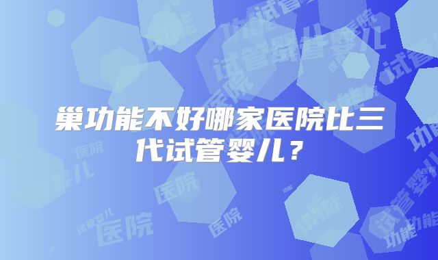 巢功能不好哪家医院比三代试管婴儿？
