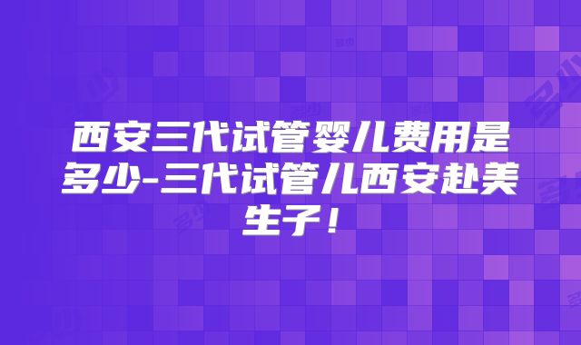 西安三代试管婴儿费用是多少-三代试管儿西安赴美生子!