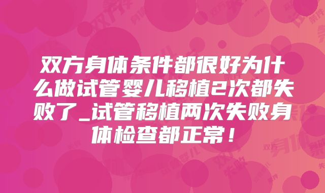 双方身体条件都很好为什么做试管婴儿移植2次都失败了_试管移植两次失败身体检查都正常!