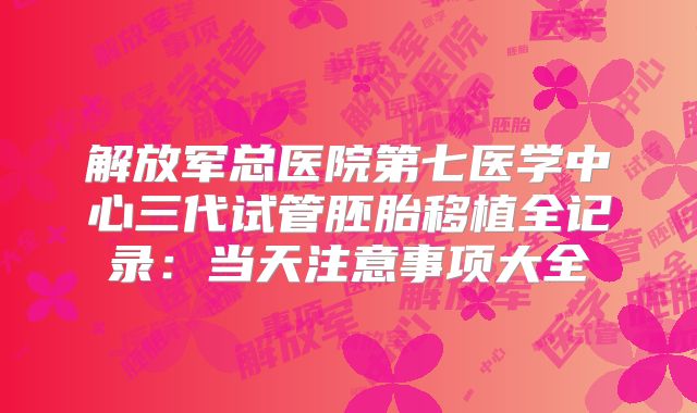 解放军总医院第七医学中心三代试管胚胎移植全记录:当天注意事项大全