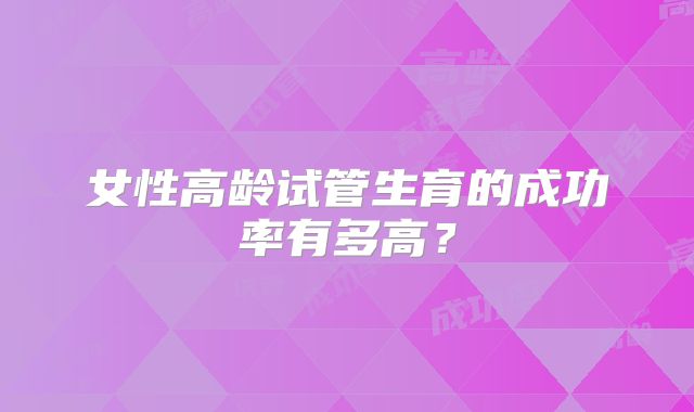 女性高龄试管生育的成功率有多高？
