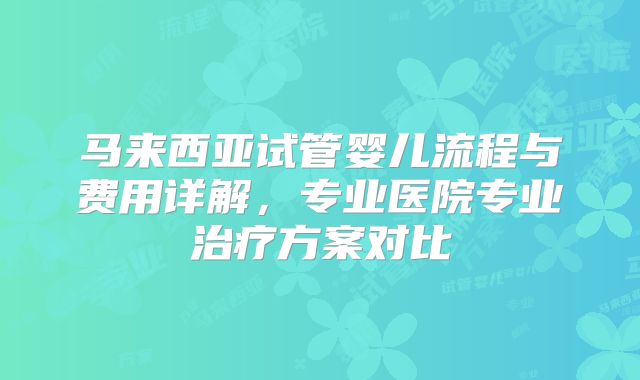 马来西亚试管婴儿流程与费用详解,专业医院专业治疗方案对比