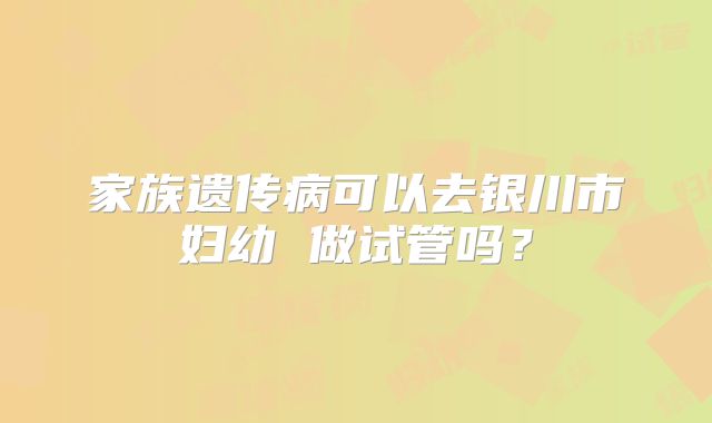家族遗传病可以去银川市妇幼 做试管吗？