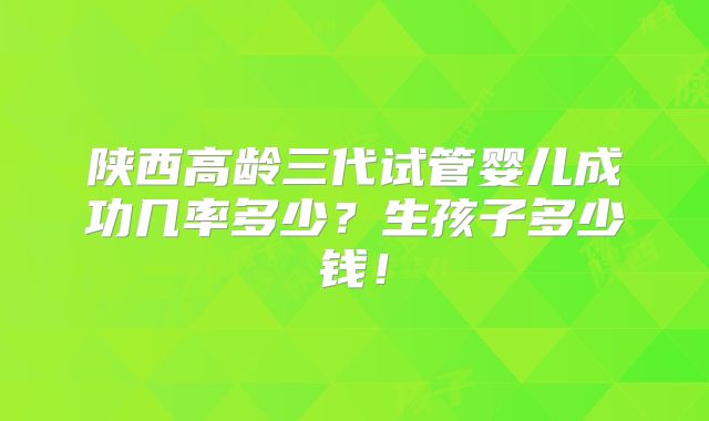 陕西高龄三代试管婴儿成功几率多少?生孩子多少钱!