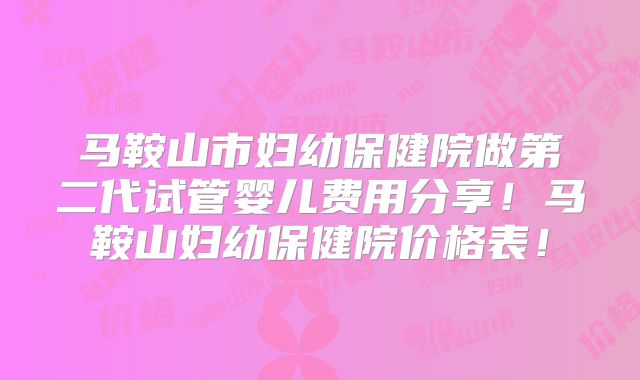 马鞍山市妇幼保健院做第二代试管婴儿费用分享！马鞍山妇幼保健院价格表！