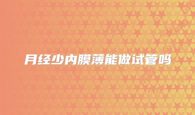月经少内膜薄能做试管吗