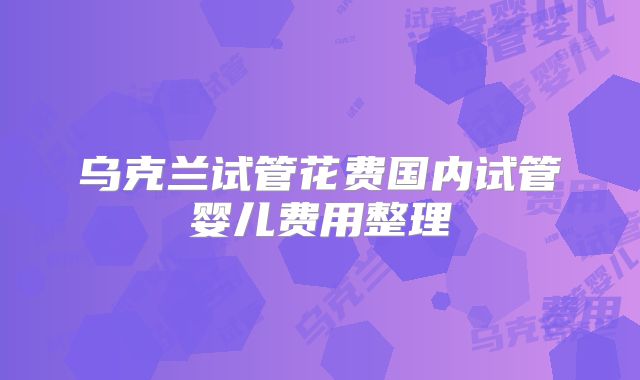 乌克兰试管花费国内试管婴儿费用整理