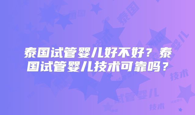 泰国试管婴儿好不好？泰国试管婴儿技术可靠吗？