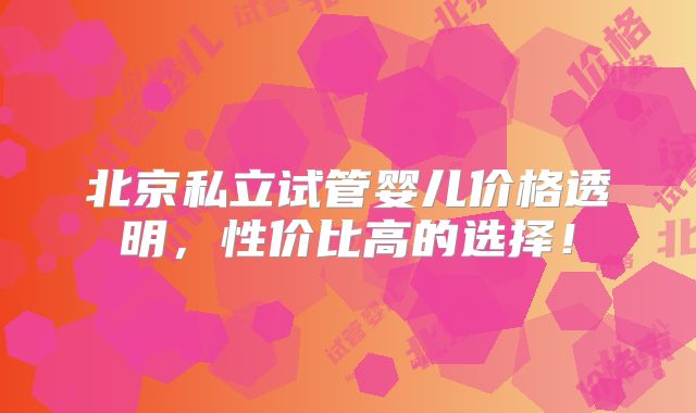 北京私立试管婴儿价格透明,性价比高的选择!
