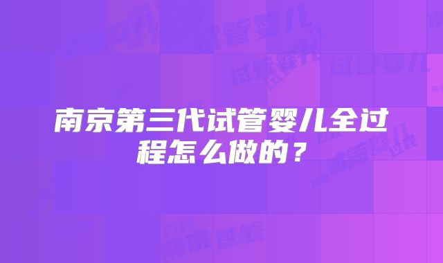 南京第三代试管婴儿全过程怎么做的？